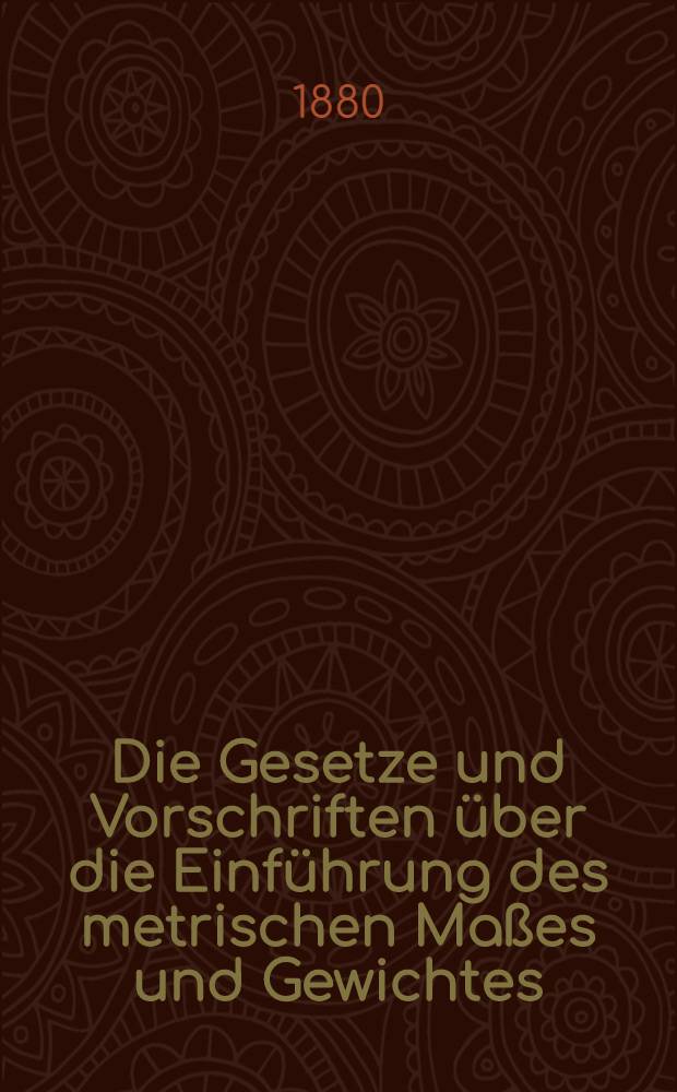 Die Gesetze und Vorschriften über die Einführung des metrischen Maßes und Gewichtes; Die Aichordnung sammt allen Nachträgen und allen Instructionen zu derselben; Die Vorschriften über die Aichbehörden