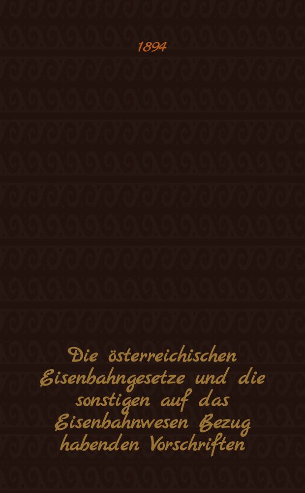 Die österreichischen Eisenbahngesetze und die sonstigen auf das Eisenbahnwesen Bezug habenden Vorschriften : Mit Berücksichtigung der Spruchpraxis des k. k. obersten Gerichtshofes und des Verwaltungsgerichtshofes