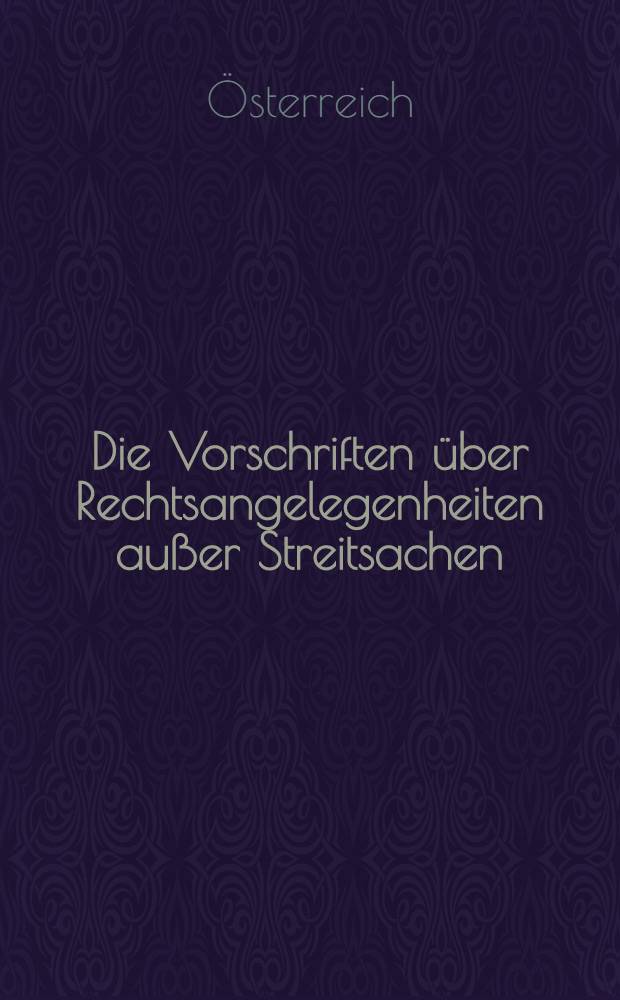 Die Vorschriften über Rechtsangelegenheiten außer Streitsachen : 1. Verfahren außer Streitsachen nach dem k. Patente vom 9. Aug. 1854 ... 12 verm. und erg. Aufl.. 2. Notariatsordnung und das Gesetz über die notarielle Errichtung einiger Rechtsgeschäfte vom 25. Juli 1871 ... 11 verm. und erg. Aufl.. 3. Gesetze und Verordnungen über das zivilgerichtliche Depositenwesen und die gemeinschaftlichen Waisenkassen. Mit einer Übersicht über die Spruchpraxis des k. k. Obersten Gerichtshofes, sowie über die einschlägigen Entscheidungen des k. k. Verwaltungsgerichtshofes. 12. verm und erg. Aufl.