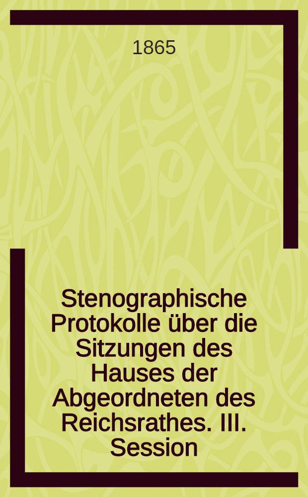 Stenographische Protokolle über die Sitzungen des Hauses der Abgeordneten des Reichsrathes. III. Session (vom 12. Nov. 1864 bis 27. Juli 1865)