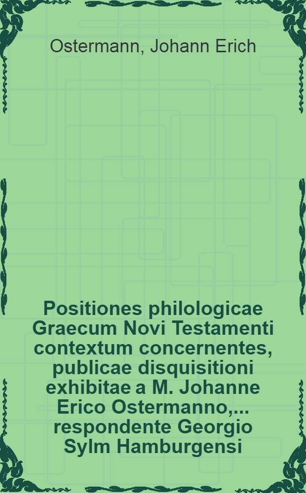 Positiones philologicae Graecum Novi Testamenti contextum concernentes, publicae disquisitioni exhibitae a M. Johanne Erico Ostermanno, ... respondente Georgio Sylm Hamburgensi : Disputatio tertia habebitur ad d. 6. Februarij ..