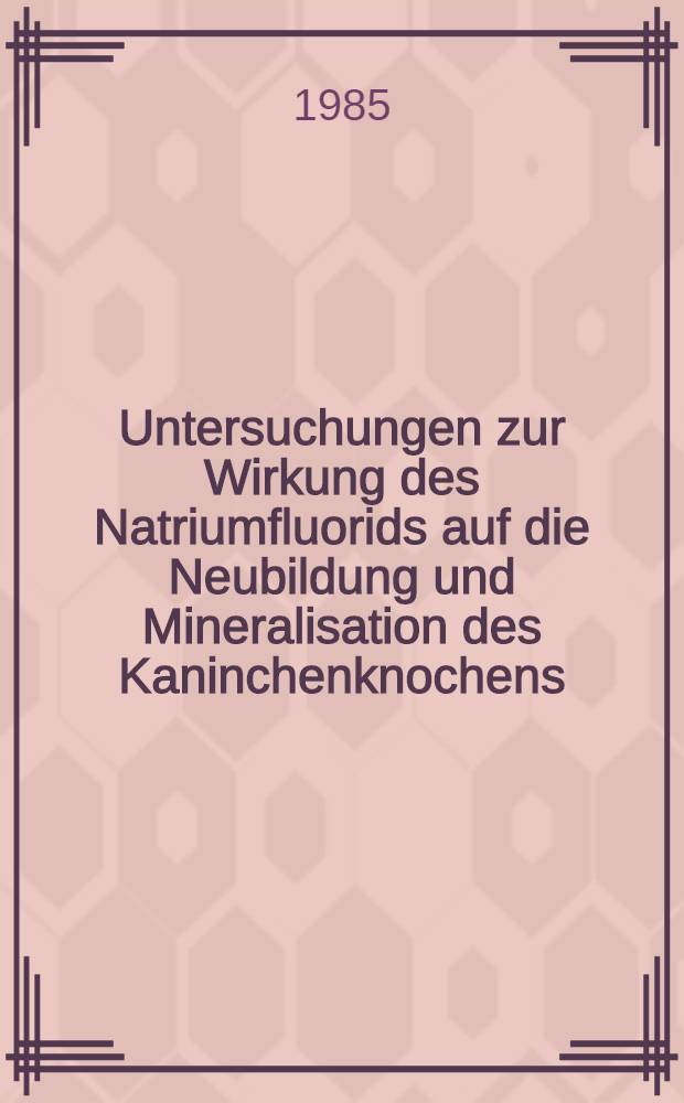 Untersuchungen zur Wirkung des Natriumfluorids auf die Neubildung und Mineralisation des Kaninchenknochens : Inaug.-Diss