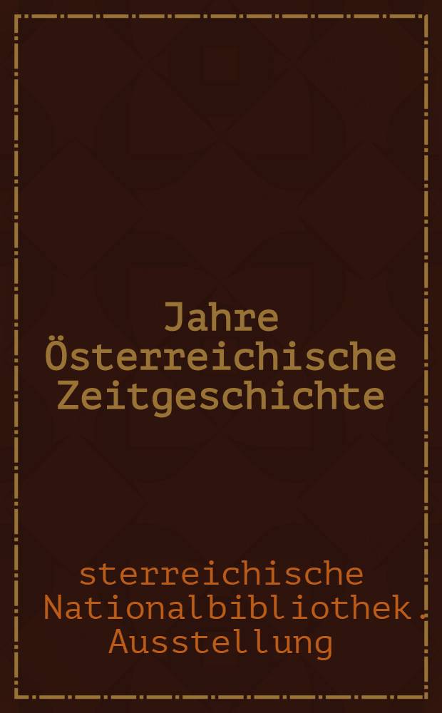 50 Jahre Österreichische Zeitgeschichte : Katalog der Ausstellung der Österreichischen Nationalbibliothek zum Gedenken an die Übernahme in das Eigentum der Republik und die Benennung als "Nationalbibliothek" im Jahre 1920. Prunksaal. 11. Mai bis 15. Oct. 1970