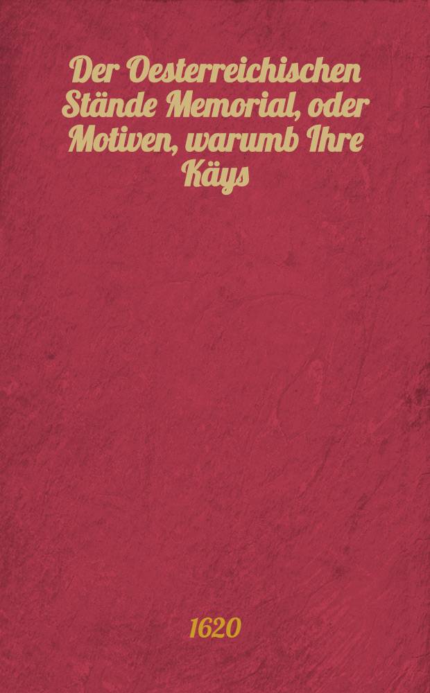 Der Oesterreichischen Stände Memorial, oder Motiven, warumb Ihre Käys : Mayt. mit den Böhmen und benachtbarten Königreichen und Ländern Fried machen und den Krieg nicht continuiren solle