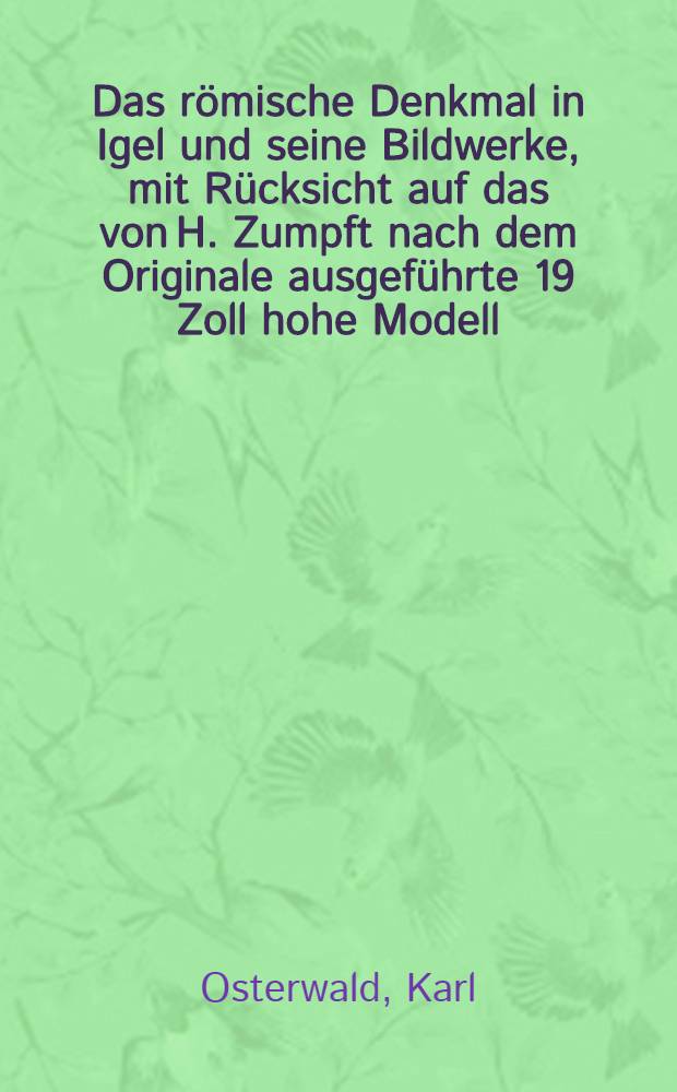 Das römische Denkmal in Igel und seine Bildwerke, mit Rücksicht auf das von H. Zumpft nach dem Originale ausgeführte 19 Zoll hohe Modell