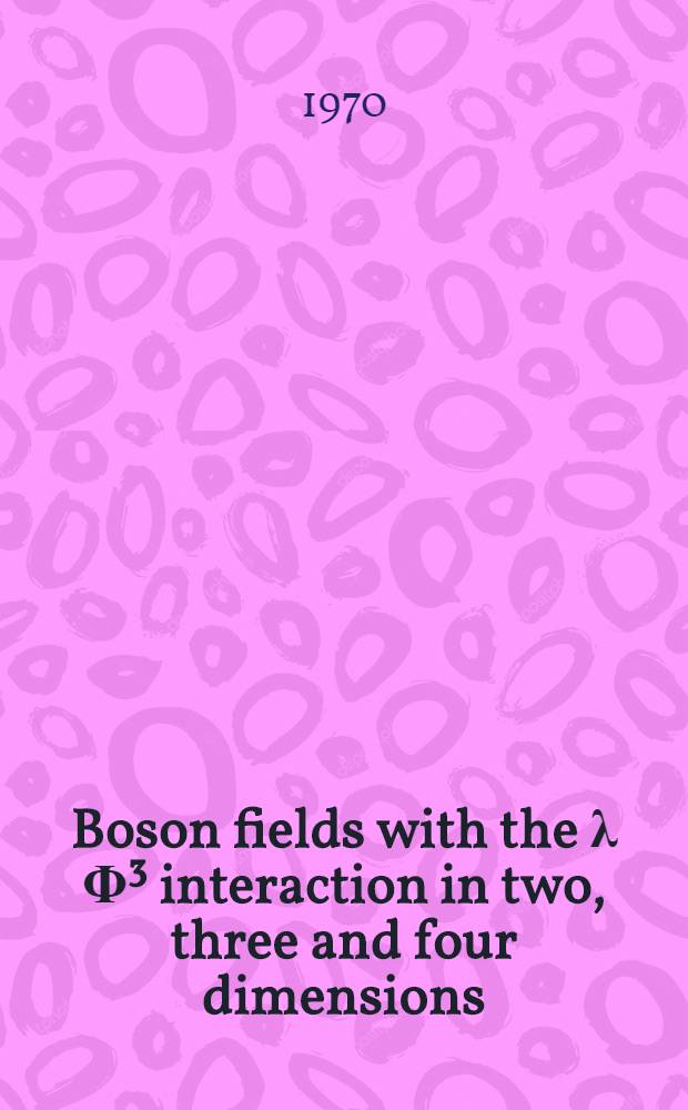 Boson fields with the λ Φ³ interaction in two, three and four dimensions : A diss. submitted to the Swiss federal inst. of technology Zurich ..