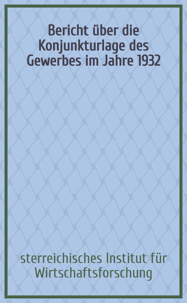 Bericht über die Konjunkturlage des Gewerbes im Jahre 1932 : Erstattet vom Österreichischen Institut für Konjunkturforschung
