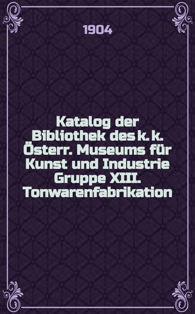 Katalog der Bibliothek des k. k. Österr. Museums für Kunst und Industrie Gruppe XIII. Tonwarenfabrikation (Keramik)