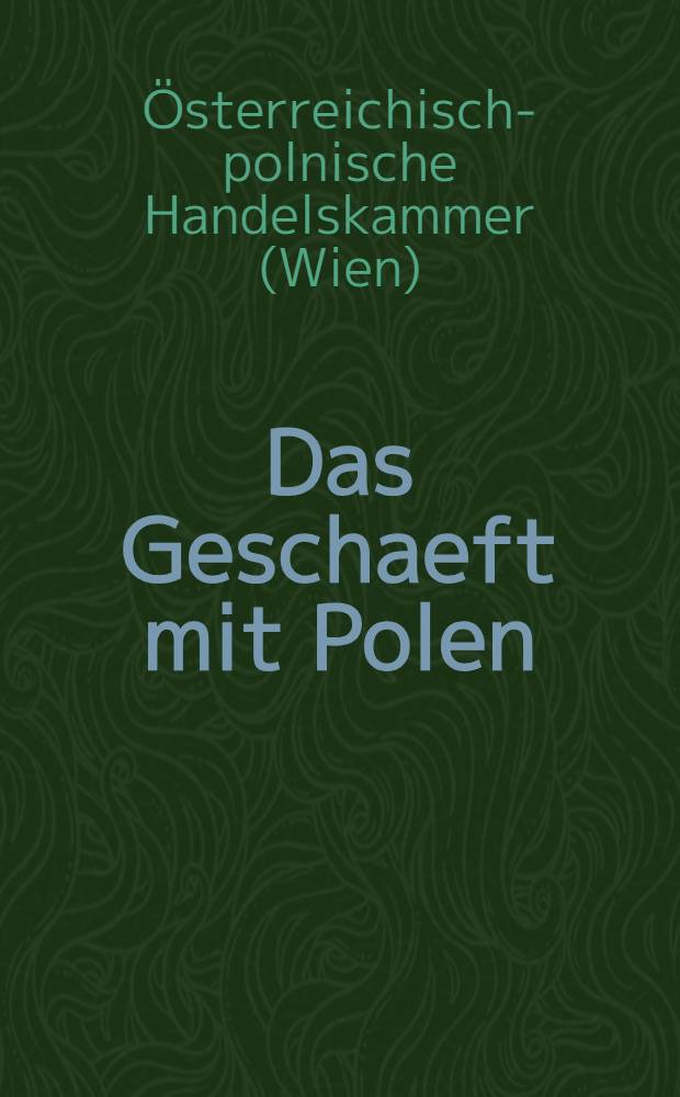 ... Das Geschaeft mit Polen : Bearb. in Gemeinschaft mit der Oesterreichisch-polnischen Handelskammer in Wien