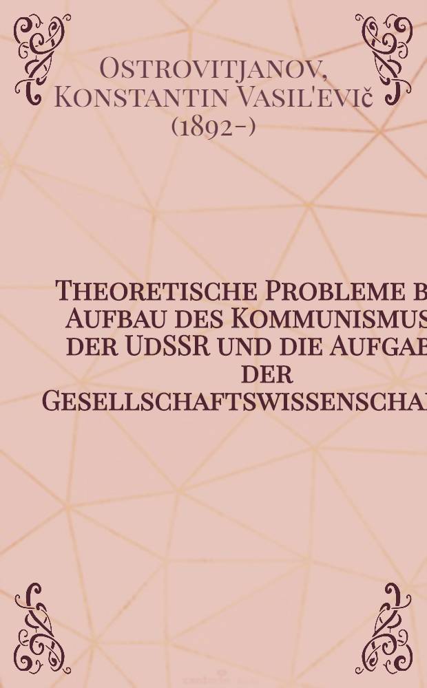 Theoretische Probleme beim Aufbau des Kommunismus in der UdSSR und die Aufgaben der Gesellschaftswissenschaften : Gek&uuml;rztes Stenogramm eines Referates, das auf einer Tagung der gesellschaftswissenschaftlichen Abt. der Akad. der Wissenschaften der UdSSR &uuml;ber theoretische Probleme beim Aufbau des Kommunismus gehalten wurde