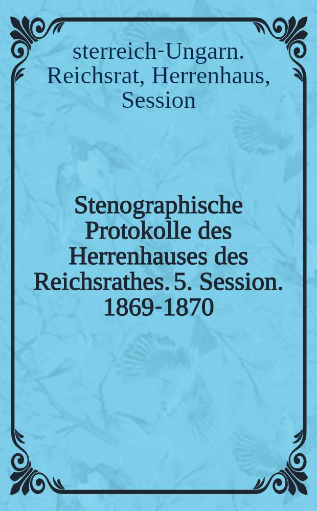 Stenographische Protokolle des Herrenhauses des Reichsrathes. 5. Session. 1869-1870