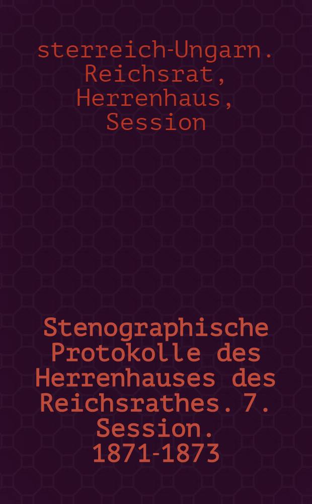 Stenographische Protokolle des Herrenhauses des Reichsrathes. 7. Session. 1871-1873