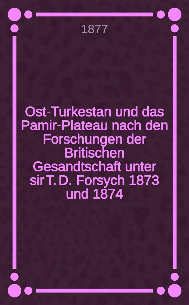 Ost-Turkestan und das Pamir-Plateau nach den Forschungen der Britischen Gesandtschaft unter sir T. D. Forsych 1873 und 1874