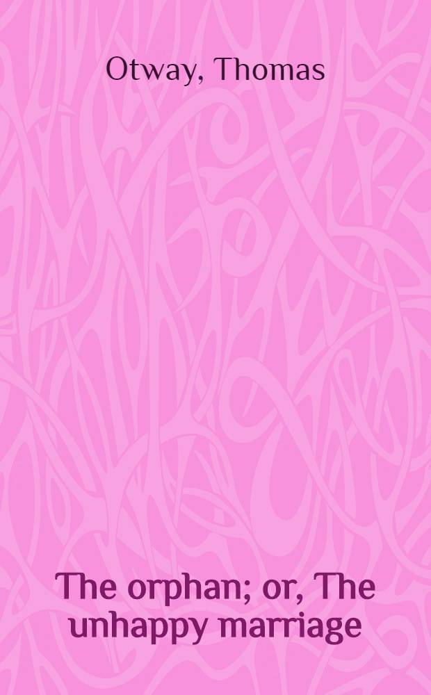 The orphan; or, The unhappy marriage : Adapted for theatrical representation, as performed at the Theatres-royal, Drury-Lane and Covent-Garden : A tragedy