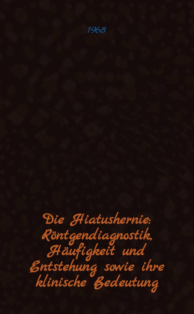 Die Hiatushernie : Röntgendiagnostik, Häufigkeit und Entstehung sowie ihre klinische Bedeutung : Bericht über 315 Fälle : Inaug.-Diss. ... der ... Med. Fakultät der ... Univ. zu Bonn