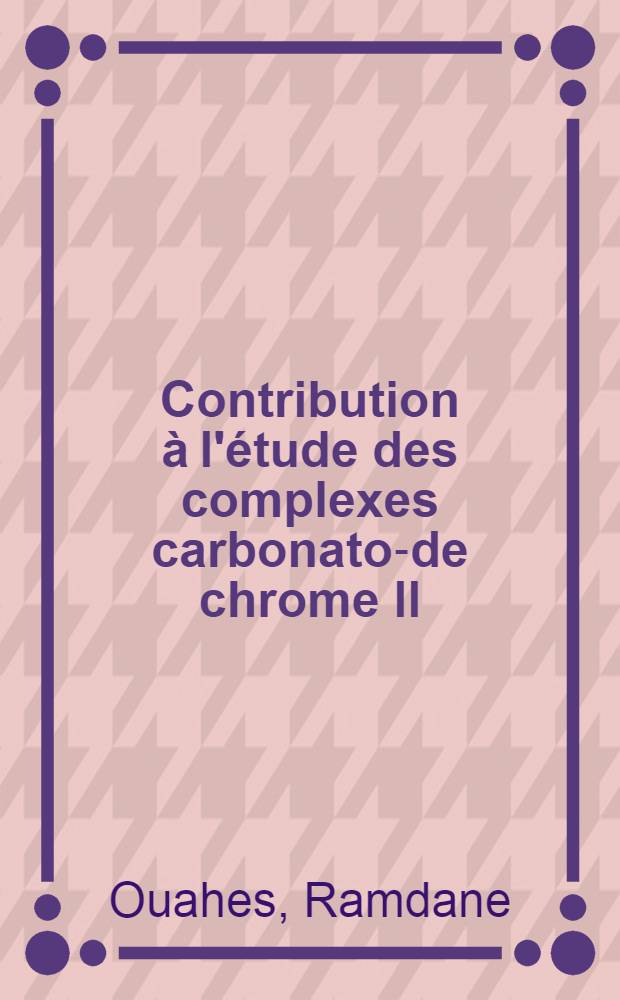 Contribution à l'étude des complexes carbonato-de chrome ll : Thèse présentée à la Faculté des sciences de l'Univ. d'Alger ..