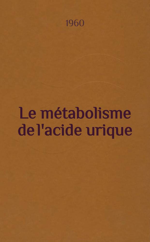 Le métabolisme de l'acide urique : Son action dans la physio-pathologie de la "goutte" : Thèse ..