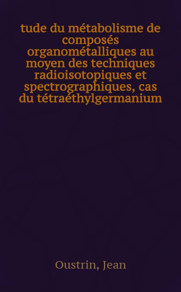 Étude du métabolisme de composés organométalliques au moyen des techniques radioisotopiques et spectrographiques, cas du tétraéthylgermanium : 1-re thèse prés. ... à la Fac. des sciences de l'Univ. de Toulouse ..