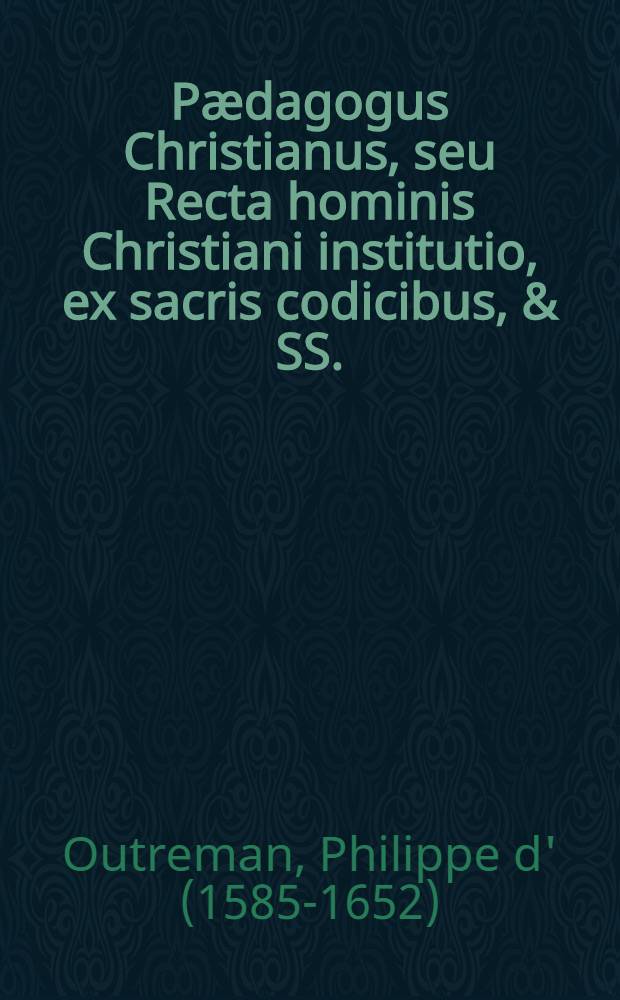 P&aelig;dagogus Christianus, seu Recta hominis Christiani institutio, ex sacris codicibus, & SS. : Patribus gepromta, rationibus, simplitudinibus, & historijs illustrata