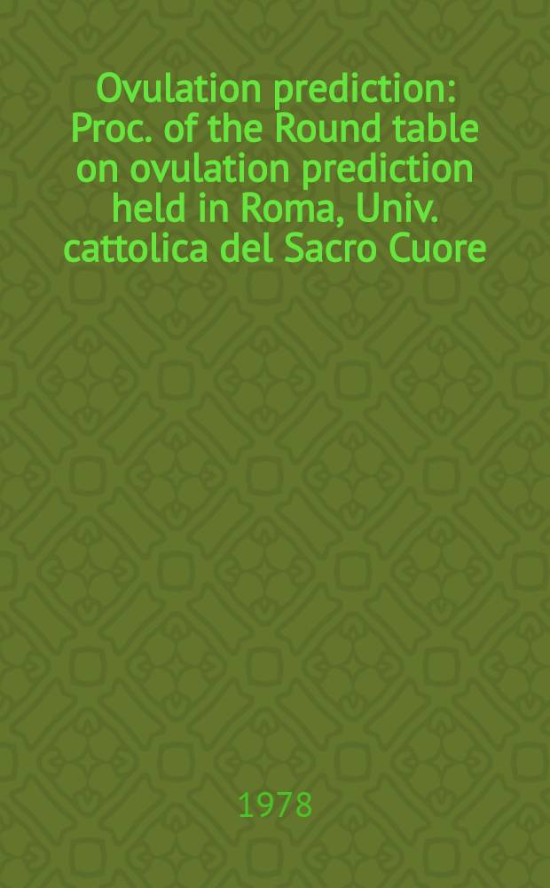 Ovulation prediction : Proc. of the Round table on ovulation prediction held in Roma, Univ. cattolica del Sacro Cuore (Fac. di medicina e chirurgia). Apr. 4-6, 1974