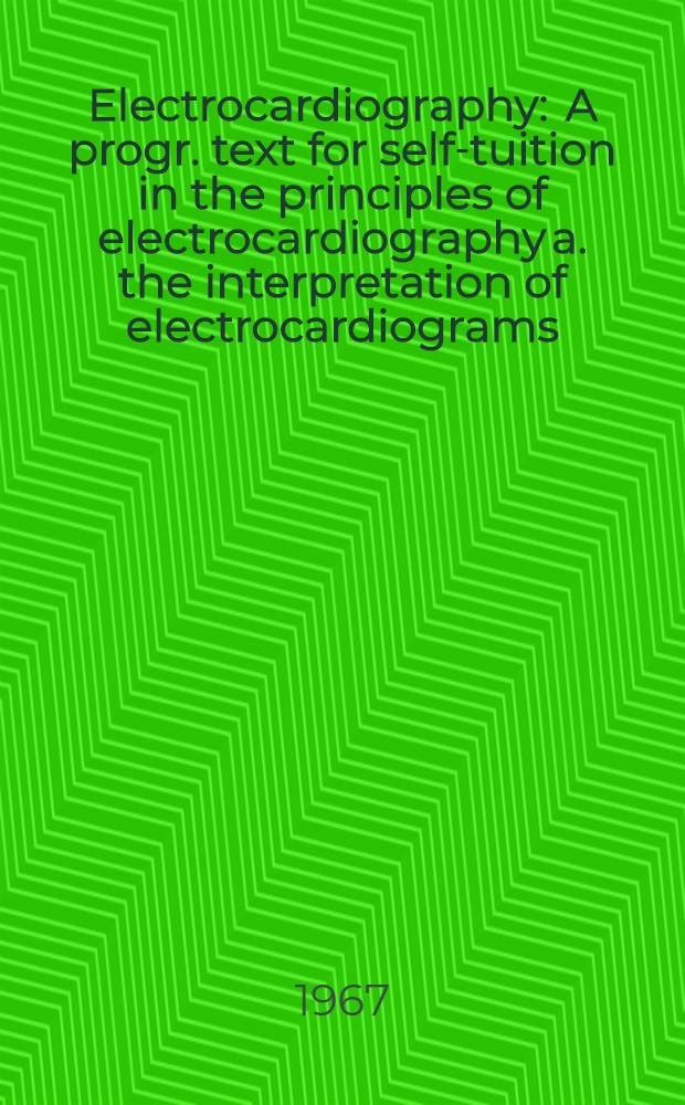 Electrocardiography : A progr. text for self-tuition in the principles of electrocardiography a. the interpretation of electrocardiograms