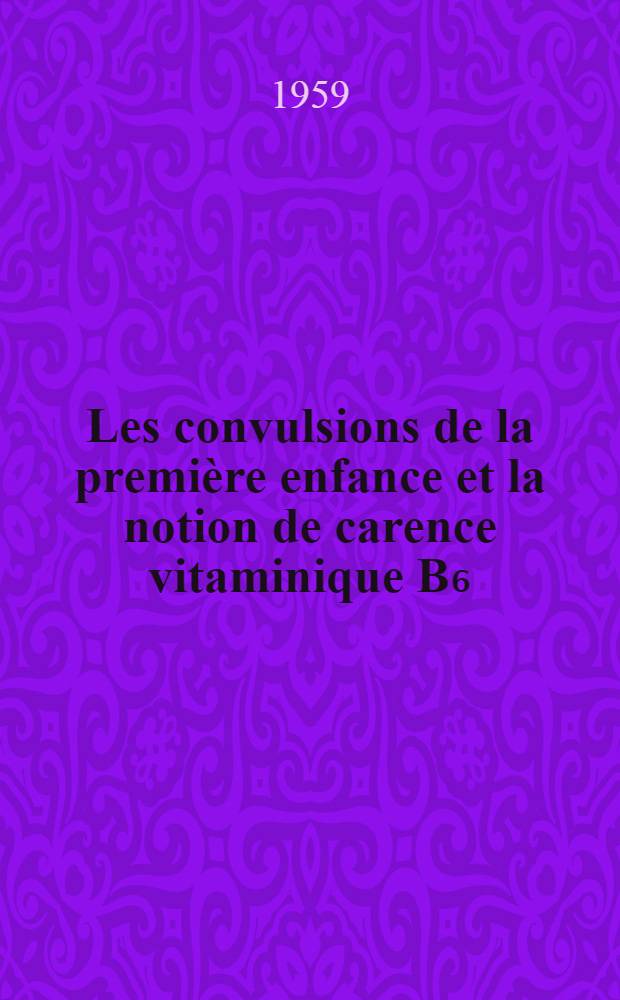 Les convulsions de la premi&egrave;re enfance et la notion de carence vitaminique B₆ : Th&egrave;se pour le doctorat en m&eacute;d. (dipl&ocirc;me d'&Eacute;tat)