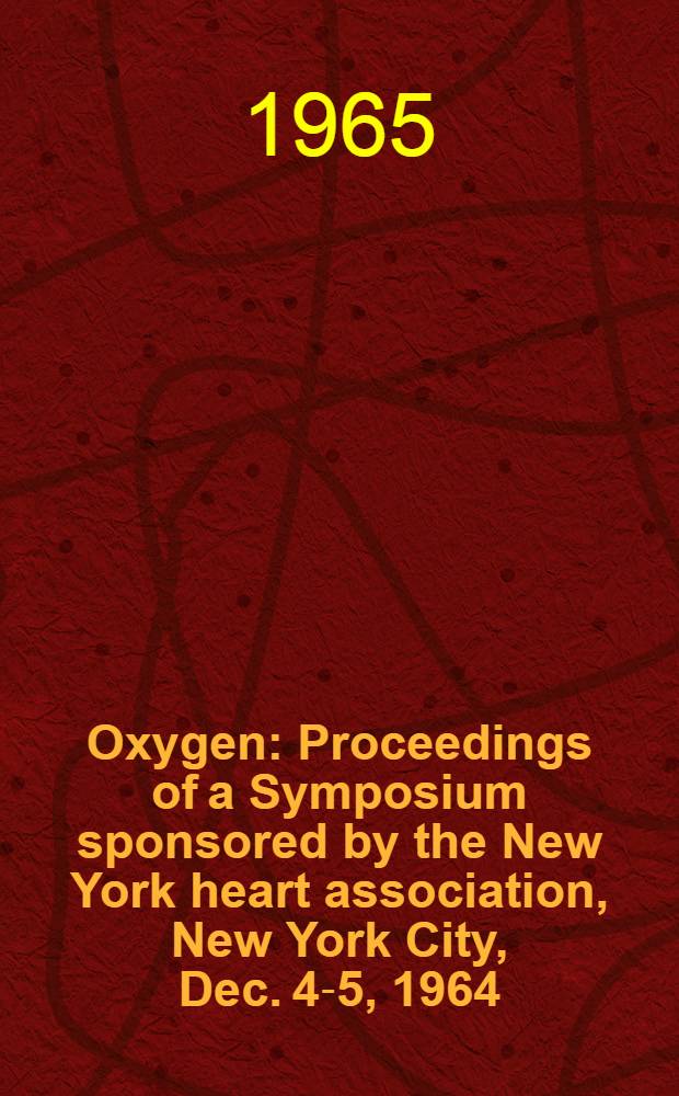 Oxygen : Proceedings of a Symposium sponsored by the New York heart association, New York City, Dec. 4-5, 1964