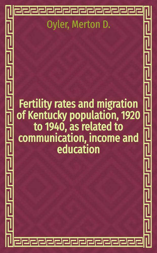 Fertility rates and migration of Kentucky population, 1920 to 1940, as related to communication, income and education : A diss. submitted to the faculty of the Division of social sciences ..
