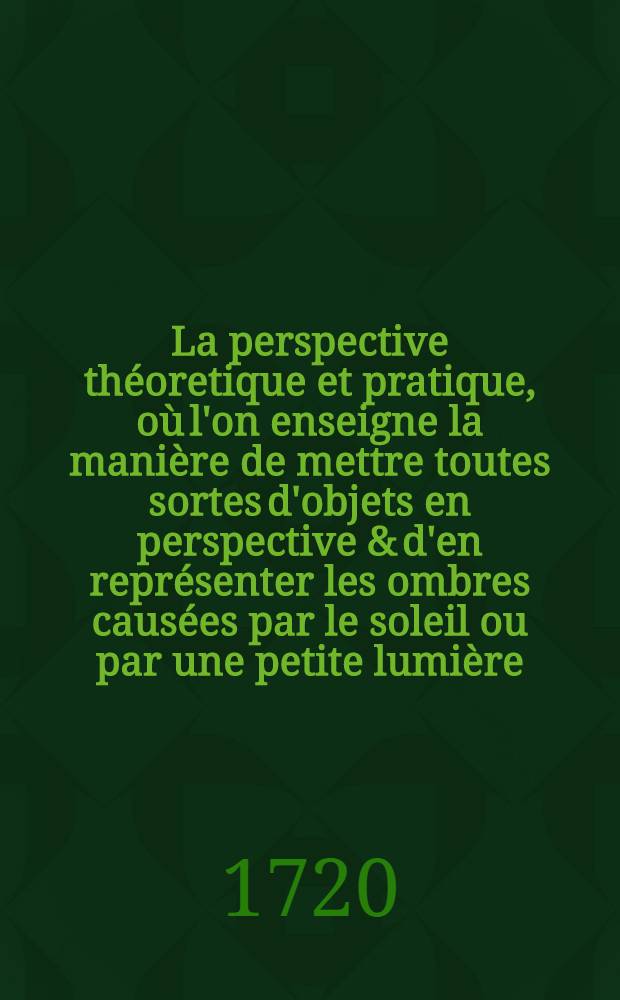 La perspective théoretique et pratique, où l'on enseigne la manière de mettre toutes sortes d'objets en perspective & d'en représenter les ombres causées par le soleil ou par une petite lumière : Tirée du "Cours de mathématique" de M. Ozanam, de l'Académie royale des sciences
