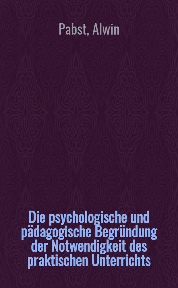 Die psychologische und pädagogische Begründung der Notwendigkeit des praktischen Unterrichts : Vortrag, gehalten auf dem Kongress für Kinderforschung und Jugendfürsorge am 1.-4. Okt. 1906 zu Berlin