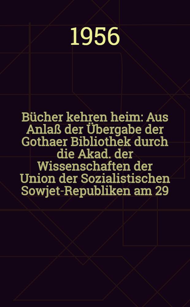 Bücher kehren heim : Aus Anlaß der Übergabe der Gothaer Bibliothek durch die Akad. der Wissenschaften der Union der Sozialistischen Sowjet-Republiken am 29. Juni 1956 in Moskau