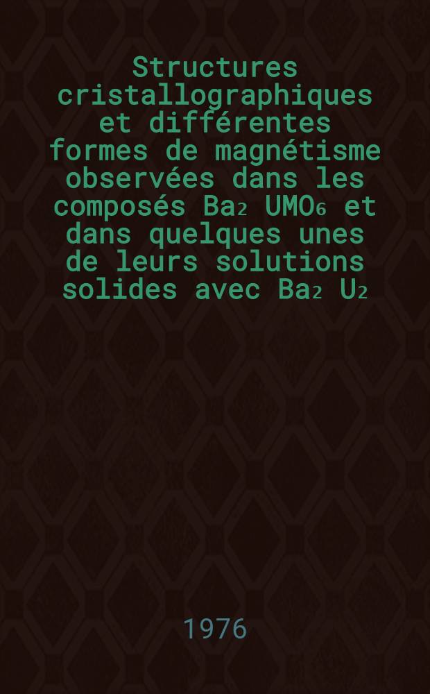 Structures cristallographiques et différentes formes de magnétisme observées dans les composés Ba₂[UM]O₆ et dans quelques unes de leurs solutions solides avec Ba₂[U₂/₃Fe₄/₃]O₆ : Thèse prés. à l'Univ. de Paris-Sud