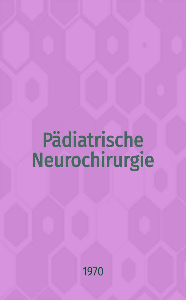 Pädiatrische Neurochirurgie = Pediatric neurosurgery = Neuro-chirurgie infantile : Berichte des 1. Europäischen Kongresses, Wien, 10-13.10.1967
