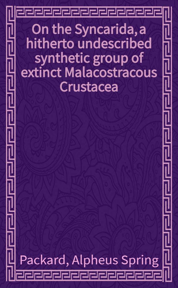 1. On the Syncarida, a hitherto undescribed synthetic group of extinct Malacostracous Crustacea; 2. On the Gampsonychidae, and undescribed family of fossil Schizopod Crustacea; 3. On the Anthracaridae, a family of Carboniferous macrurous Decapod Crustacea / By A. S. Packard