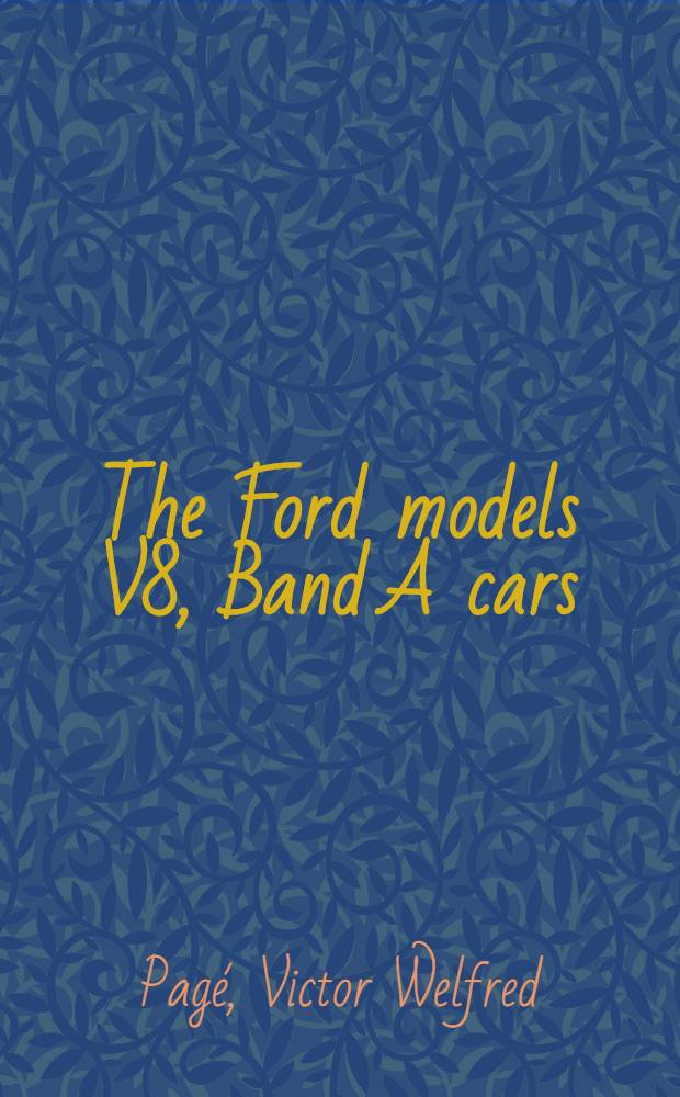 The Ford models V8, Band A cars : Construction-Operation-Repair : The most up-to-date and practical treatise explaining the principles of all parts of last model Ford automobiles with instructions for driving, servicing and repairing ..