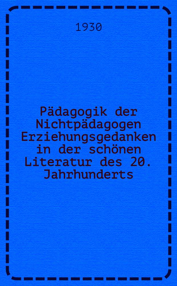 P&auml;dagogik der Nichtp&auml;dagogen Erziehungsgedanken in der sch&ouml;nen Literatur des 20. Jahrhunderts : Eine problemsgeschichtliche Untersuchung