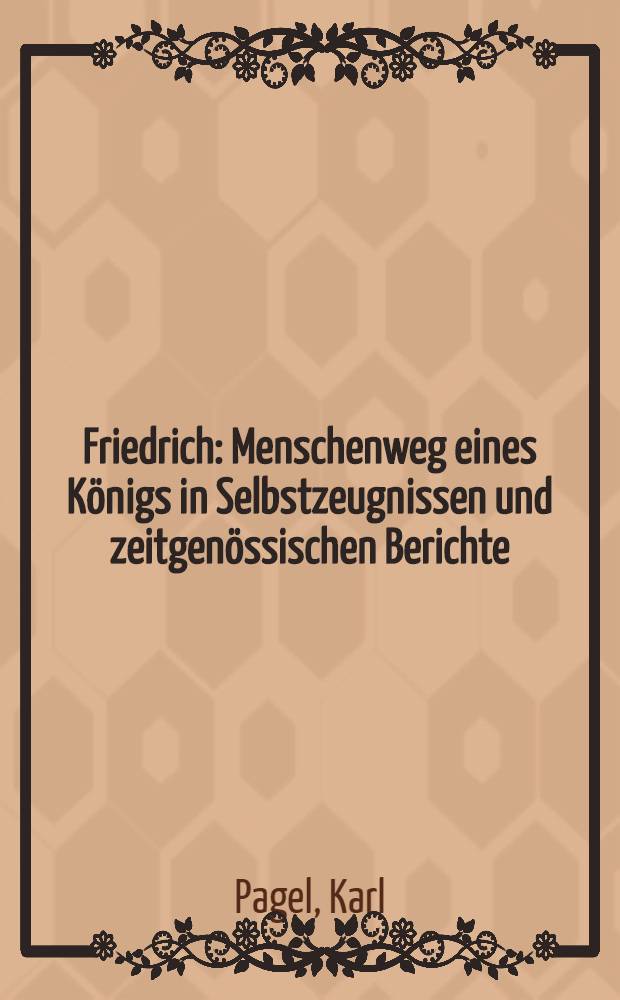 Friedrich : Menschenweg eines Königs in Selbstzeugnissen und zeitgenössischen Berichte