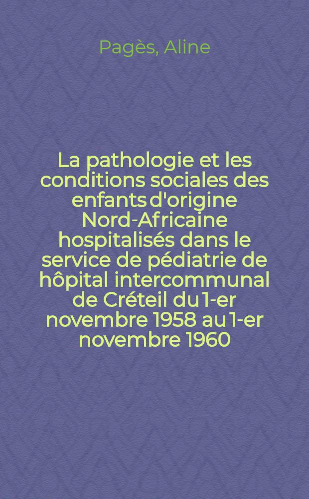 La pathologie et les conditions sociales des enfants d'origine Nord-Africaine hospitalisés dans le service de pédiatrie de hôpital intercommunal de Créteil du 1-er novembre 1958 au 1-er novembre 1960 : Thèse ..