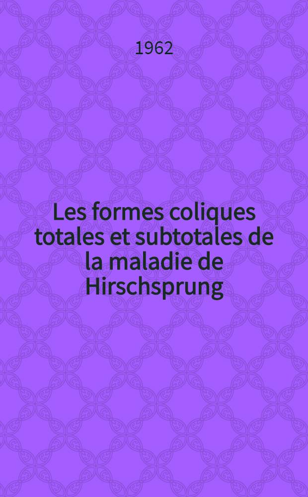 Les formes coliques totales et subtotales de la maladie de Hirschsprung : (Étude de leur diagnostic et de leur traitement chirurgical, avec quelques remarques sur leurs aspects anatomo-pathologiques microscopiques trompeurs) : Thèse ..