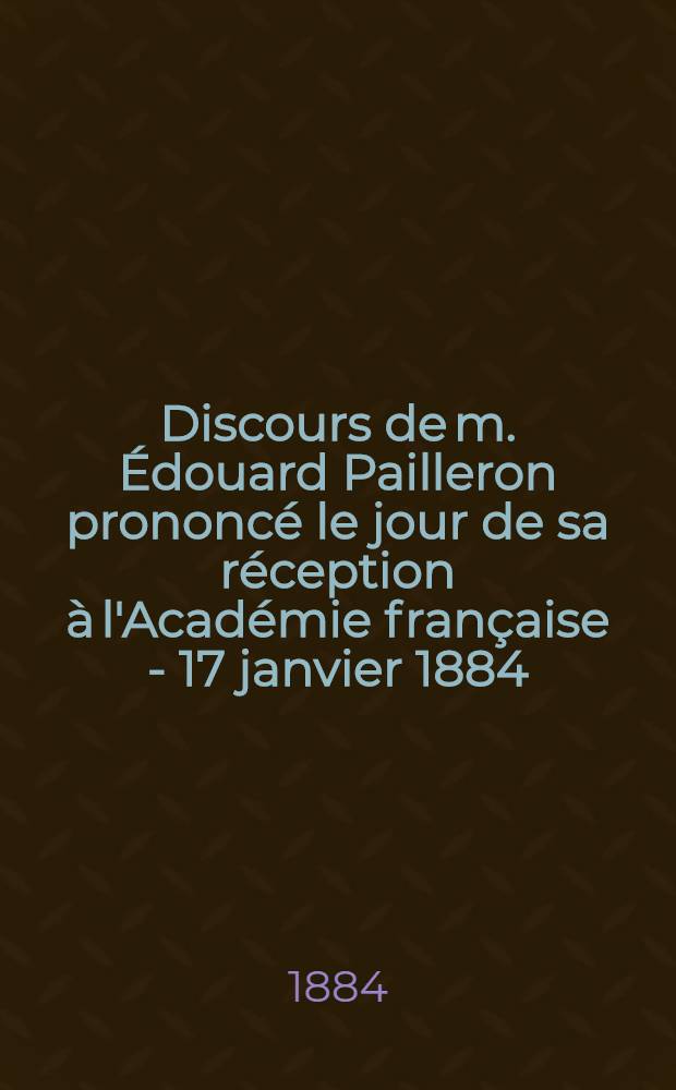 Discours de m. Édouard Pailleron prononcé le jour de sa réception à l'Académie française - 17 janvier 1884