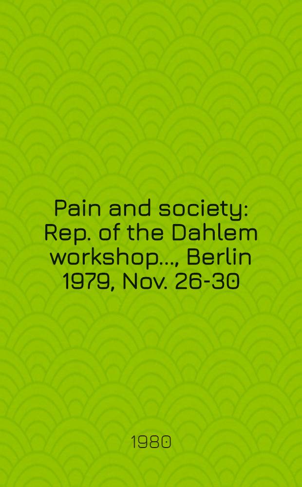 Pain and society : Rep. of the Dahlem workshop ..., Berlin 1979, Nov. 26-30