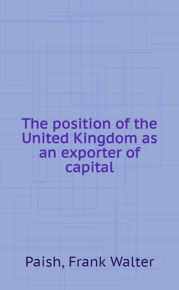 The position of the United Kingdom as an exporter of capital : The English, Scottish and Australian bank ltd. research lecture - 1957. Delivered at the Univ. of Queensland, St. Lucia, on 30 th July, 1957