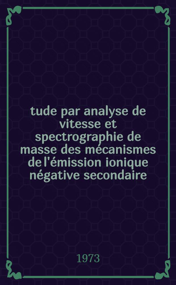 Étude par analyse de vitesse et spectrographie de masse des mécanismes de l'émission ionique négative secondaire : Thèse prés. devant l'Univ. Claude-Bernard, Lyon ..
