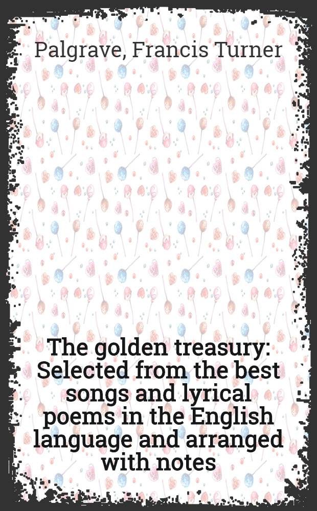 The golden treasury : Selected from the best songs and lyrical poems in the English language and arranged with notes