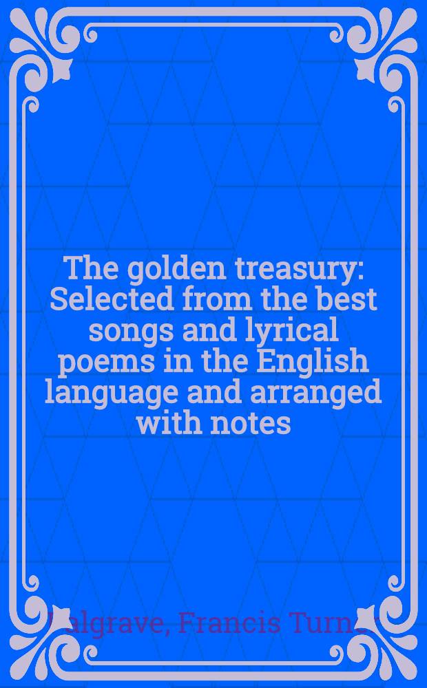 The golden treasury : Selected from the best songs and lyrical poems in the English language and arranged with notes : Ser. 1-2