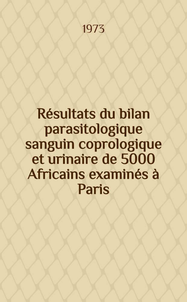 Résultats du bilan parasitologique sanguin coprologique et urinaire de 5000 Africains examinés à Paris : Données épidémiologiques et recherche de corrélations entre les parasitoses et les variations biologiques observées : Thèse ..