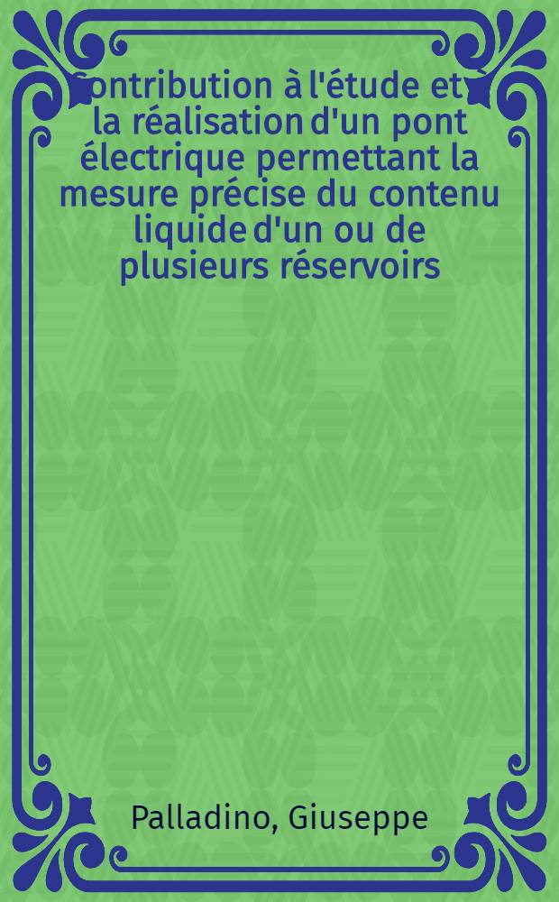 Contribution à l'étude et à la réalisation d'un pont électrique permettant la mesure précise du contenu liquide d'un ou de plusieurs réservoirs: 1-re thèse; Propositions données par la Faculté: 2-e thèse: Thèses présentées à la Faculté des sciences de l'Univ. de Paris ... / par Giuseppe Palladino