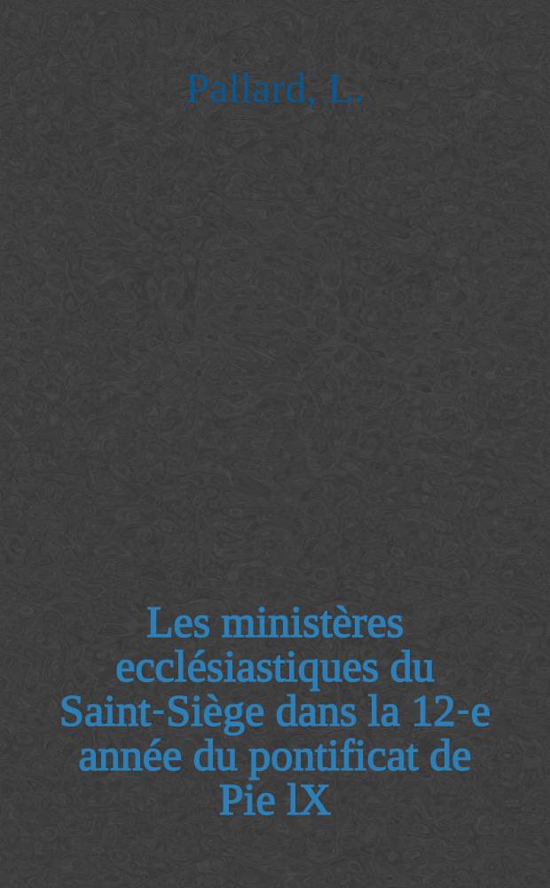 Les ministères ecclésiastiques du Saint-Siège dans la 12-e année du pontificat de Pie lX