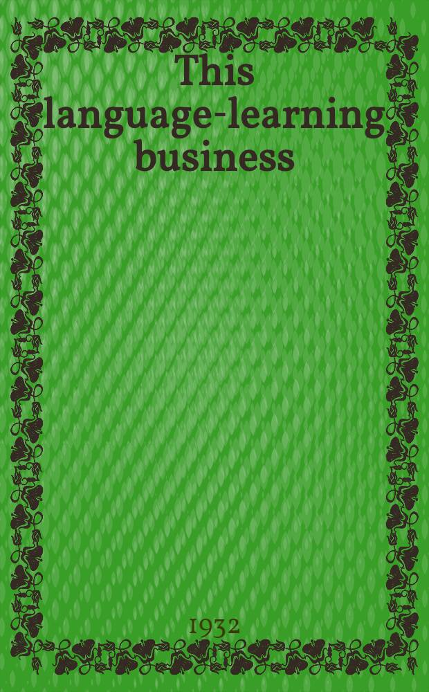 This language-learning business; a compilation containing a conversation, considerable correspondence and still more considerable thought on questions of language and the learning thereof, for the guidance of all those engaged in teaching or learning that unique subject in the curriculum, a language