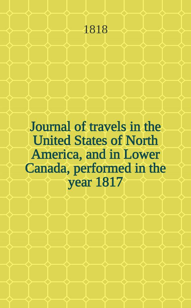 Journal of travels in the United States of North America, and in Lower Canada, performed in the year 1817 : containing ... remarks on the country and people, interesting anecdotes, and an account of the commerce, trade and present state of Washington, New York, Philadelphia ... & c. ..